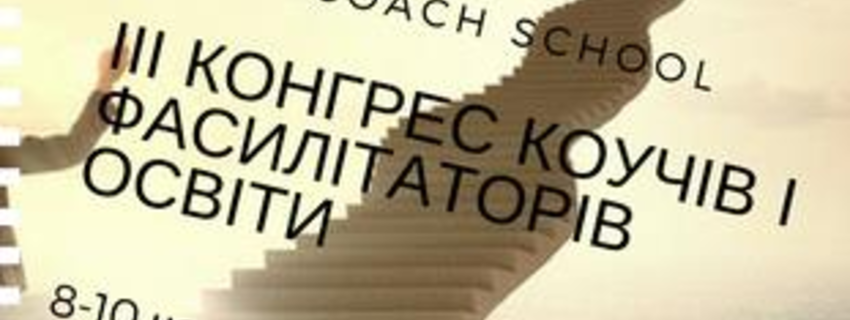 ІІІ Конгрес коучів і фасилітаторів освіти: Новітні світові технології навчання через розвиток особистості, взаємодію і управління командами